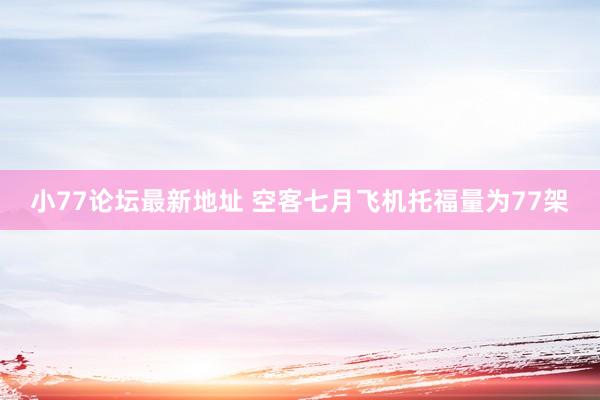 小77论坛最新地址 空客七月飞机托福量为77架