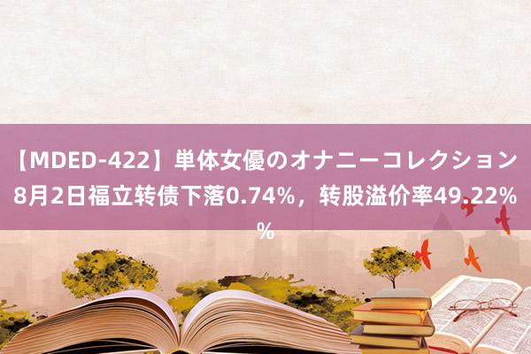 【MDED-422】単体女優のオナニーコレクション 8月2日福立转债下落0.74%，转股溢价率49.22%
