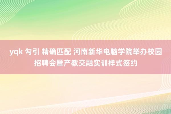 yqk 勾引 精确匹配 河南新华电脑学院举办校园招聘会暨产教交融实训样式签约