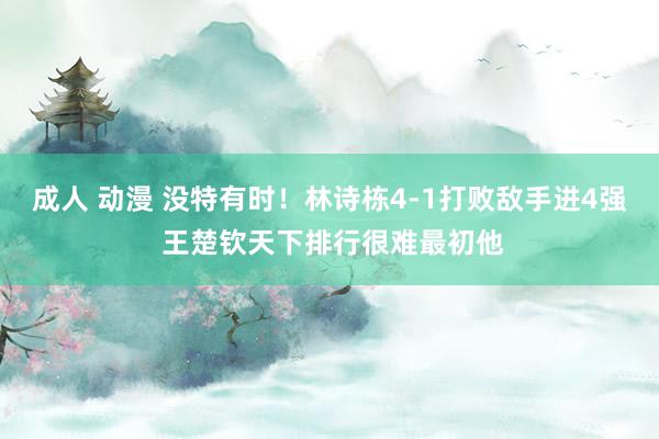 成人 动漫 没特有时！林诗栋4-1打败敌手进4强 王楚钦天下排行很难最初他