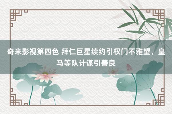 奇米影视第四色 拜仁巨星续约引权门不雅望，皇马等队计谋引善良