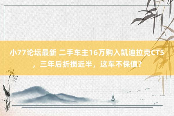 小77论坛最新 二手车主16万购入凯迪拉克CT5，三年后折损近半，这车不保值？