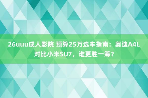 26uuu成人影院 预算25万选车指南：奥迪A4L对比小米SU7，谁更胜一筹？