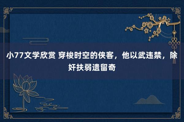 小77文学欣赏 穿梭时空的侠客，他以武违禁，除奸扶弱遗留奇