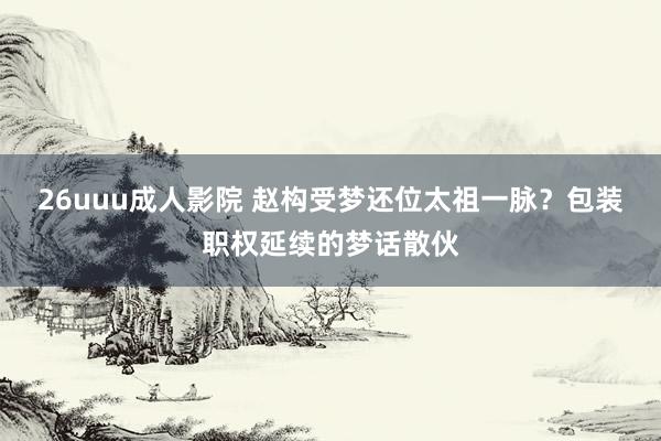 26uuu成人影院 赵构受梦还位太祖一脉？包装职权延续的梦话散伙