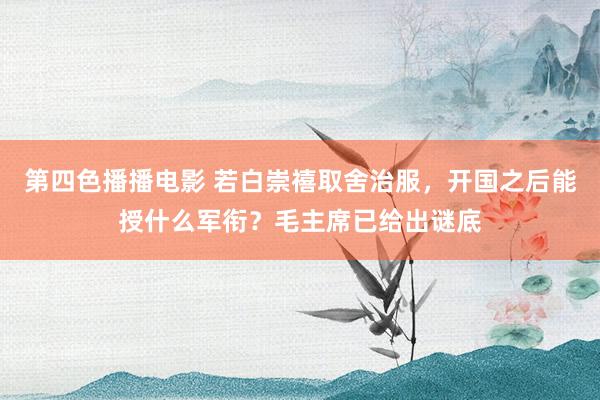 第四色播播电影 若白崇禧取舍治服，开国之后能授什么军衔？毛主席已给出谜底