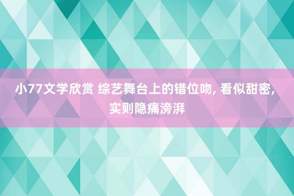 小77文学欣赏 综艺舞台上的错位吻, 看似甜密, 实则隐痛滂湃