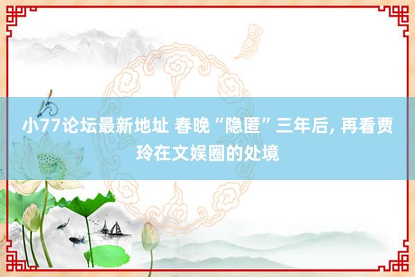 小77论坛最新地址 春晚“隐匿”三年后, 再看贾玲在文娱圈的处境