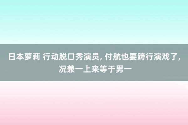 日本萝莉 行动脱口秀演员, 付航也要跨行演戏了, 况兼一上来等于男一