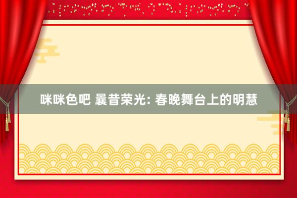 咪咪色吧 曩昔荣光: 春晚舞台上的明慧