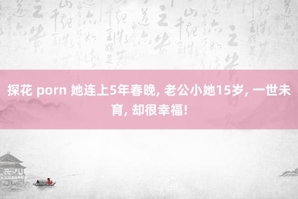 探花 porn 她连上5年春晚, 老公小她15岁, 一世未育, 却很幸福!