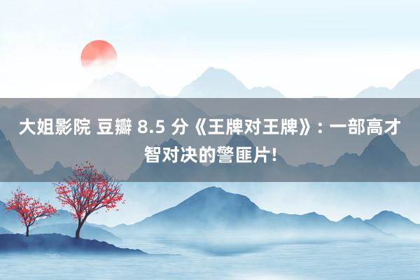大姐影院 豆瓣 8.5 分《王牌对王牌》: 一部高才智对决的警匪片!