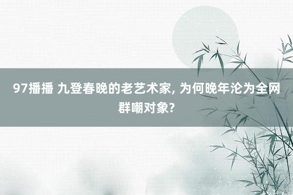 97播播 九登春晚的老艺术家, 为何晚年沦为全网群嘲对象?