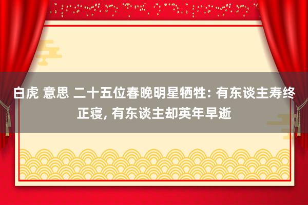 白虎 意思 二十五位春晚明星牺牲: 有东谈主寿终正寝, 有东谈主却英年早逝