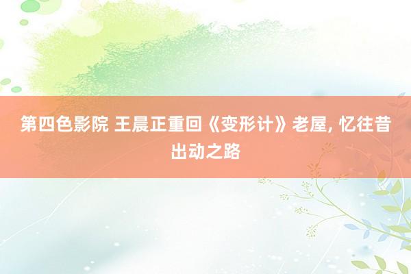 第四色影院 王晨正重回《变形计》老屋, 忆往昔出动之路
