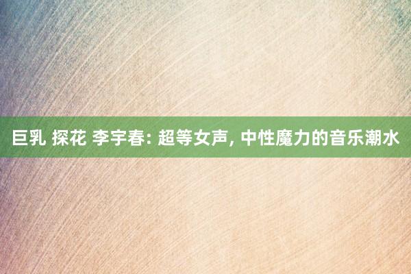巨乳 探花 李宇春: 超等女声, 中性魔力的音乐潮水