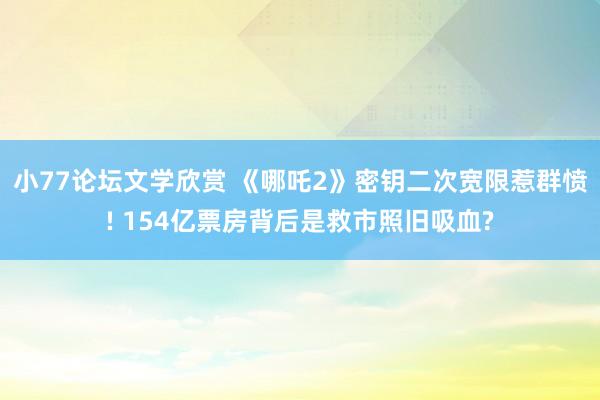 小77论坛文学欣赏 《哪吒2》密钥二次宽限惹群愤! 154亿票房背后是救市照旧吸血?