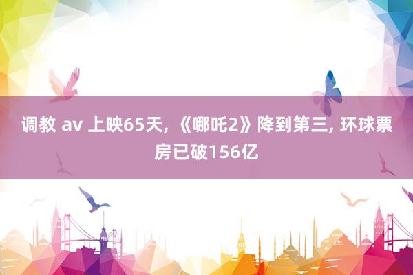 调教 av 上映65天, 《哪吒2》降到第三, 环球票房已破156亿