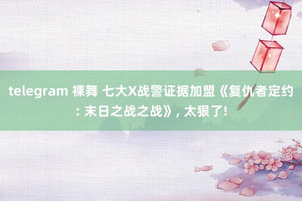 telegram 裸舞 七大X战警证据加盟《复仇者定约: 末日之战之战》, 太狠了!