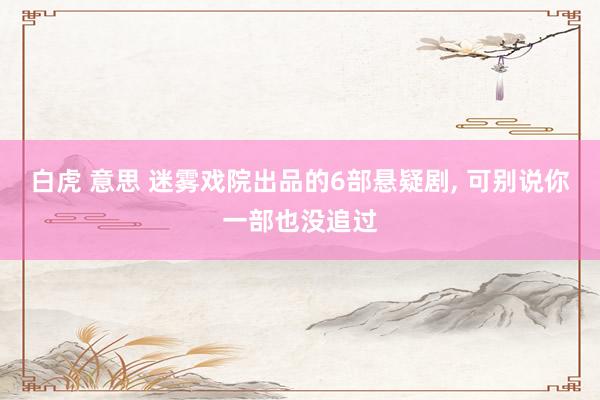 白虎 意思 迷雾戏院出品的6部悬疑剧, 可别说你一部也没追过