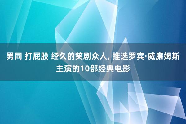 男同 打屁股 经久的笑剧众人, 推选罗宾·威廉姆斯主演的10部经典电影