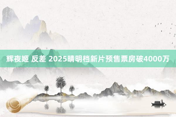 辉夜姬 反差 2025晴明档新片预售票房破4000万