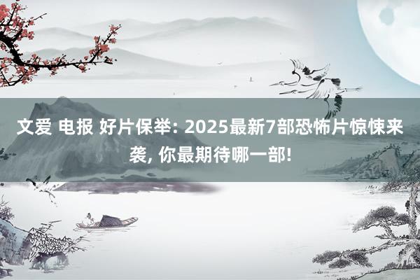 文爱 电报 好片保举: 2025最新7部恐怖片惊悚来袭, 你最期待哪一部!