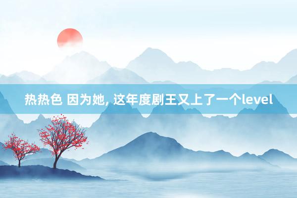 热热色 因为她, 这年度剧王又上了一个level