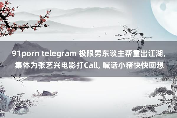 91porn telegram 极限男东谈主帮重出江湖, 集体为张艺兴电影打Call, 喊话小猪快快回想