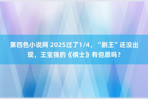 第四色小说网 2025过了1/4，“剧王”还没出现，王宝强的《棋士》有但愿吗？