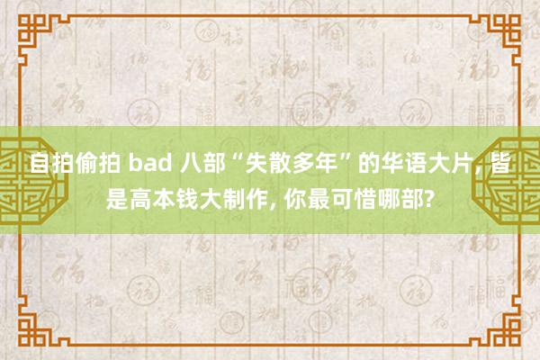 自拍偷拍 bad 八部“失散多年”的华语大片, 皆是高本钱大制作, 你最可惜哪部?