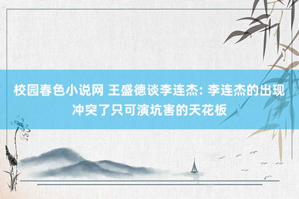 校园春色小说网 王盛德谈李连杰: 李连杰的出现冲突了只可演坑害的天花板