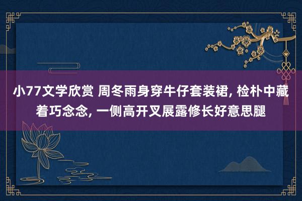 小77文学欣赏 周冬雨身穿牛仔套装裙, 检朴中藏着巧念念, 一侧高开叉展露修长好意思腿