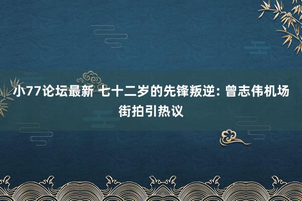 小77论坛最新 七十二岁的先锋叛逆: 曾志伟机场街拍引热议