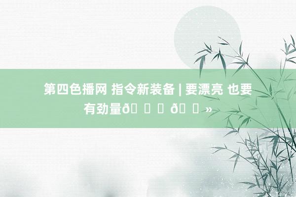 第四色播网 指令新装备 | 要漂亮 也要有劲量👊🏻