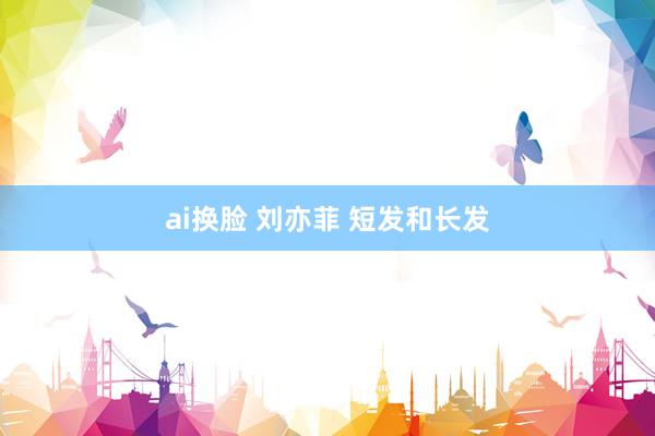 ai换脸 刘亦菲 短发和长发