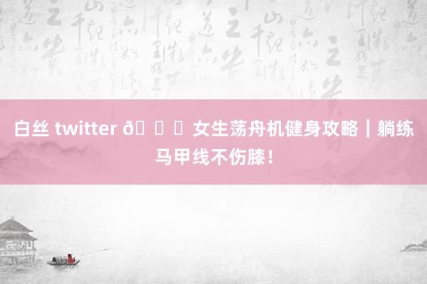 白丝 twitter 🌊女生荡舟机健身攻略｜躺练马甲线不伤膝！