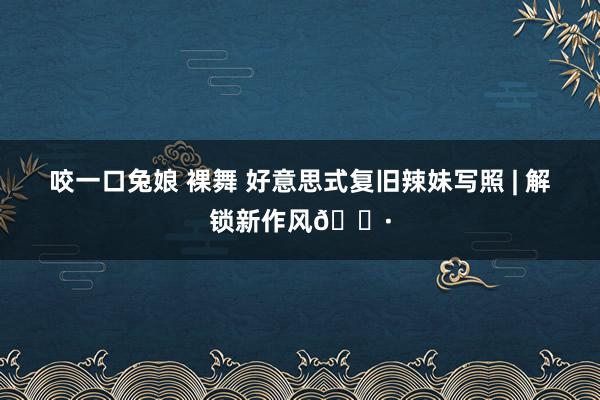 咬一口兔娘 裸舞 好意思式复旧辣妹写照 | 解锁新作风📷