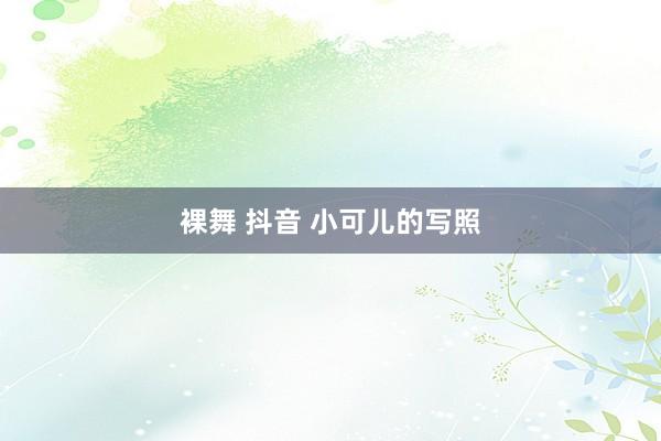 裸舞 抖音 小可儿的写照