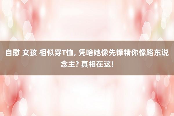 自慰 女孩 相似穿T恤, 凭啥她像先锋精你像路东说念主? 真相在这!