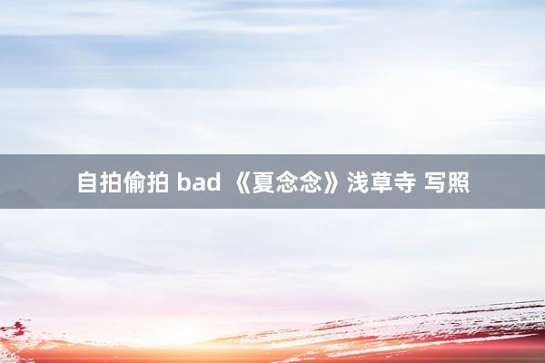 自拍偷拍 bad 《夏念念》浅草寺 写照