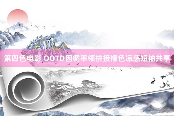 第四色电影 OOTD因循率领拼接撞色凉感短袖共享