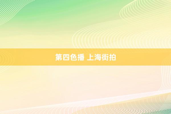 第四色播 上海街拍