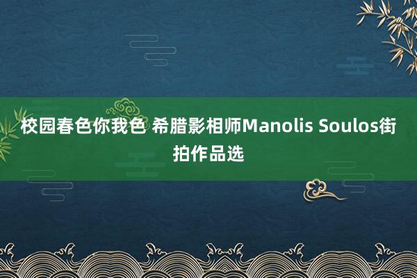 校园春色你我色 希腊影相师Manolis Soulos街拍作品选