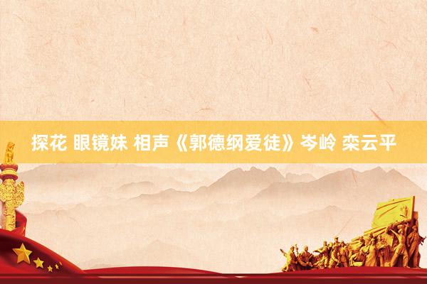 探花 眼镜妹 相声《郭德纲爱徒》岑岭 栾云平