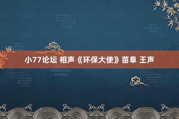 小77论坛 相声《环保大使》苗阜 王声
