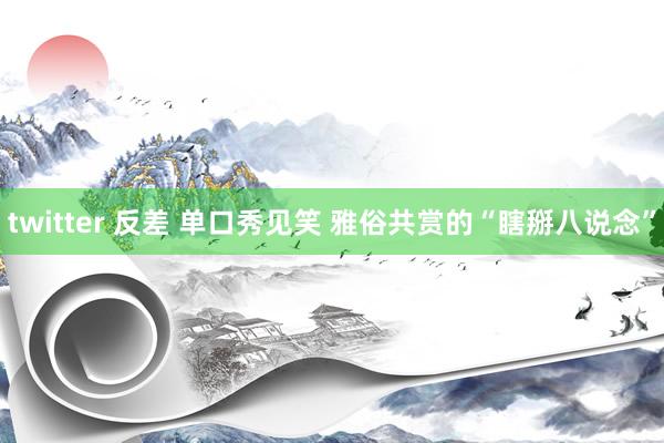 twitter 反差 单口秀见笑 雅俗共赏的“瞎掰八说念”