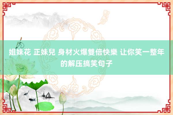 姐妹花 正妹兒 身材火爆雙倍快樂 让你笑一整年的解压搞笑句子