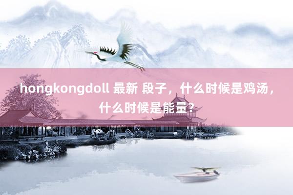 hongkongdoll 最新 段子，什么时候是鸡汤，什么时候是能量？