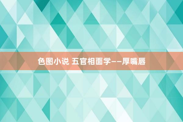 色图小说 五官相面学——厚嘴唇